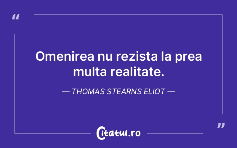 Omenirea nu rezista la prea multa realitate. Thomas Stearns Eliot