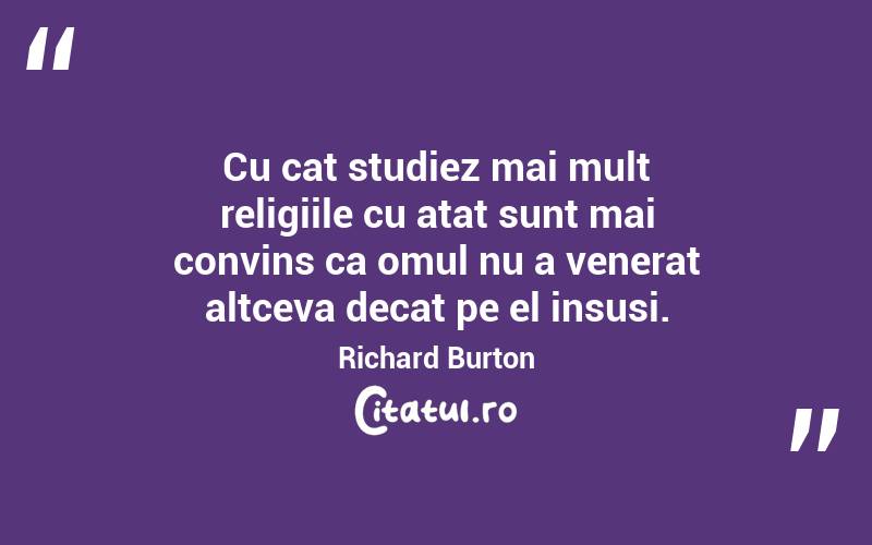 Cu cat studiez mai mult religiile cu atat sunt mai convins ca omul nu a venerat altceva decat pe el insusi. Richard Burton