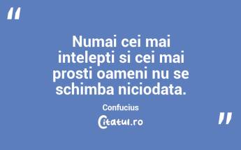 Numai cei mai intelepti si cei mai prosti oameni nu se schimba niciodata. Confucius...