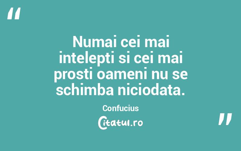 Numai cei mai intelepti si cei mai prosti oameni nu se schimba niciodata. Confucius
