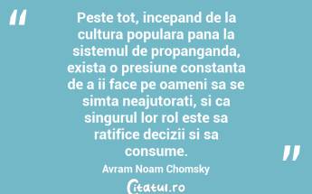  Peste tot, incepand de la cultura populara pana la sistemul de propanganda, exista o presiune constanta de a ii face pe oameni sa se simta neajutorati, si ca singurul lor rol este sa ratifice decizii si sa consume. Avram Noam Chomsky...