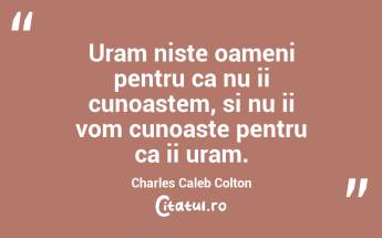 Uram niste oameni pentru ca nu ii cunoastem, si nu ii vom cunoaste pentru ca ii uram. Charles Caleb Colton...