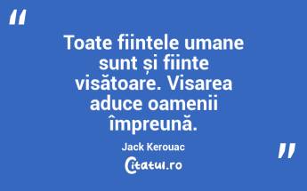 Toate ființele umane sunt și ființe visătoare. Visarea aduce oamenii împreună. Jack Kerouac...