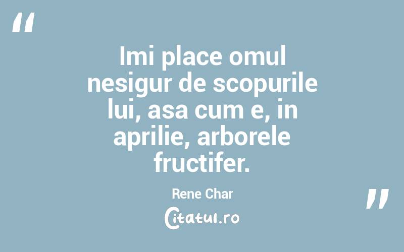 Imi place omul nesigur de scopurile lui, asa cum e, in aprilie, arborele fructifer. Rene Char
