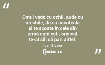 Omul vede cu ochii, aude cu urechile, dă cu socoteală și te scoate în cele din urmă cum ești, orișicât te-ai sili să pari altfel. Ioan Slavici...