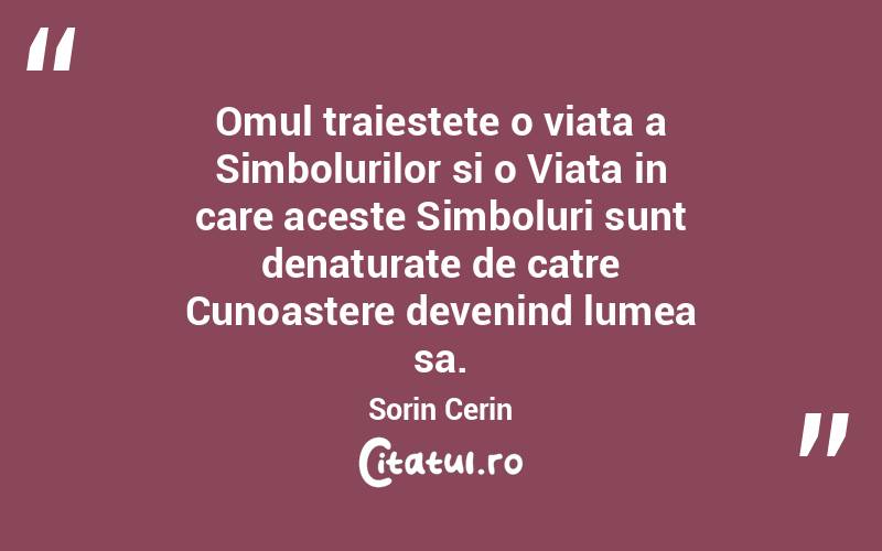 Omul traiestete o viata a Simbolurilor si o Viata in care aceste Simboluri sunt denaturate de catre Cunoastere devenind lumea sa. Sorin Cerin
