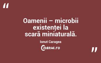 Oamenii – microbii existenţei la scară miniaturală. Ionuț Caragea...