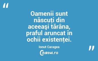 Oamenii sunt născuţi din aceeaşi țărâna, praful aruncat în ochii existenţei. Ionuț Caragea...
