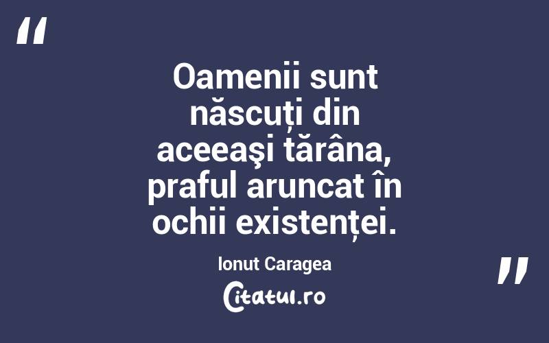 Oamenii sunt născuţi din aceeaşi țărâna, praful aruncat în ochii existenţei. Ionuț Caragea
