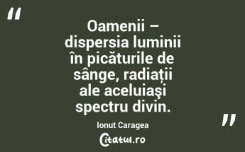Oamenii – dispersia luminii în picăturile de sânge, radiaţii ale aceluiaşi spectru divin. Ionuț Caragea...