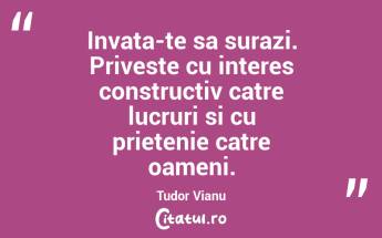 Invata-te sa surazi. Priveste cu interes constructiv catre lucruri si cu prietenie catre oameni. Tudor Vianu...