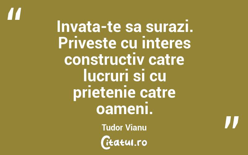 Invata-te sa surazi. Priveste cu interes constructiv catre lucruri si cu prietenie catre oameni. Tudor Vianu