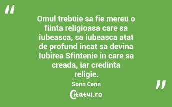 Omul trebuie sa fie mereu o fiinta religioasa care sa iubeasca, sa iubeasca atat de profund incat sa devina Iubirea Sfintenie in care sa creada, iar credinta religie. Sorin Cerin...