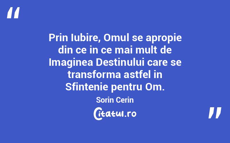Prin Iubire, Omul se apropie din ce in ce mai mult de Imaginea Destinului care se transforma astfel in Sfintenie pentru Om. Sorin Cerin

