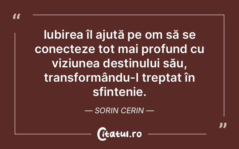Iubirea îl ajută pe om să se conecteze tot mai profund cu viziunea destinului său, transformându-l treptat în sfințenie. Sorin Cerin