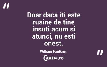 Doar daca iti este rusine de tine insuti acum si atunci, nu esti onest. William Faulkner...