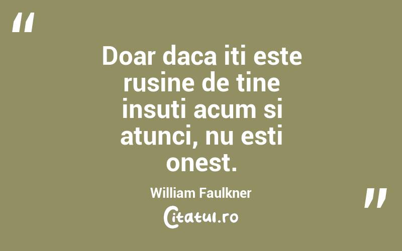 Doar daca iti este rusine de tine insuti acum si atunci, nu esti onest. William Faulkner