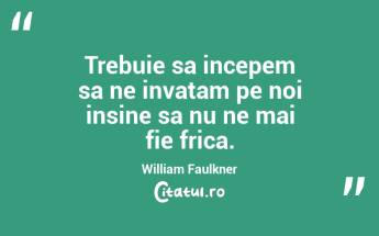 Trebuie sa incepem sa ne invatam pe noi insine sa nu ne mai fie frica. William Faulkner...