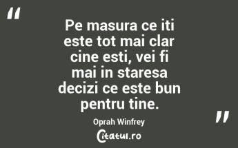 Pe masura ce iti este tot mai clar cine esti, vei fi mai in staresa decizi ce este bun pentru tine. Oprah Winfrey...