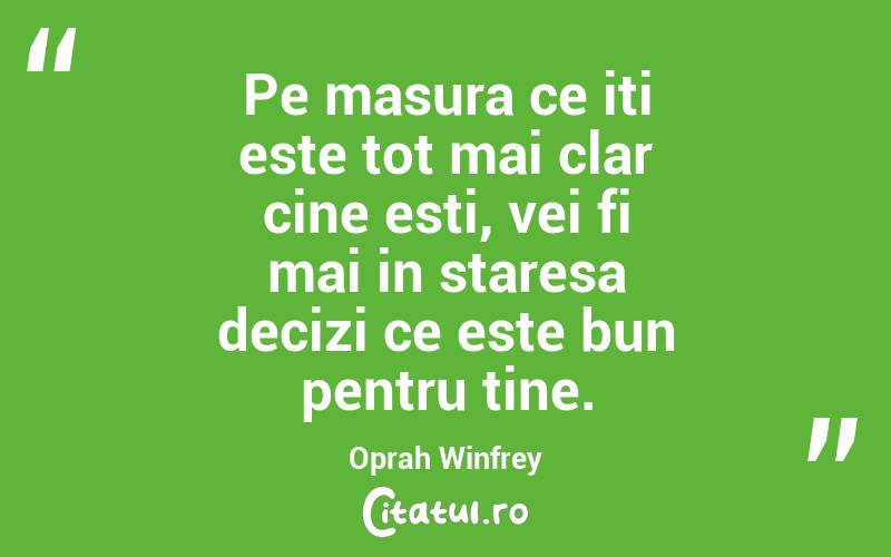 Pe masura ce iti este tot mai clar cine esti, vei fi mai in staresa decizi ce este bun pentru tine. Oprah Winfrey
