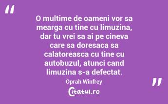 O multime de oameni vor sa mearga cu tine cu limuzina, dar tu vrei sa ai pe cineva care sa doresaca sa calatoreasca cu tine cu autobuzul, atunci cand limuzina s-a defectat. Oprah Winfrey...