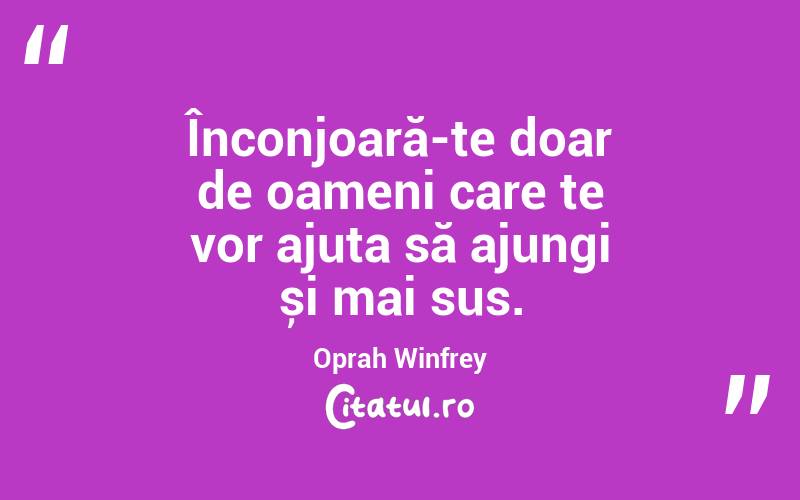 Înconjoară-te doar de oameni care te vor ajuta să ajungi și mai sus. Oprah Winfrey
