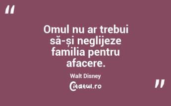 Omul nu ar trebui să-și neglijeze familia pentru afacere. Walt Disney...