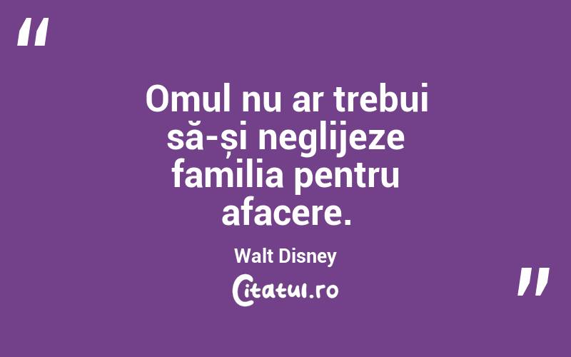 Omul nu ar trebui să-și neglijeze familia pentru afacere. Walt Disney
