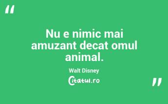 Nu e nimic mai amuzant decat omul animal. Walt Disney...