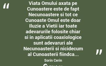  Viata Omului axata pe Cunoastere este de fapt Necunoastere si tot ce Cunoaste Omul este doar Iluzie a Vietii iar toate adevarurile folosite chiar si in aplicatii coaxiologice sunt adevaruri ale Necunoasterii si nicidecum al Cunoasterii fiindca... Sorin Cerin...