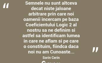  Semnele nu sunt altceva decat niste jaloane arbitrare prin care noi oamenii incercam pe baza Coeficientului Logic 2 al nostru sa ne definim si astfel sa identificam lumea in care ne aflam si pe care o constituim, fiindca daca noi nu am Cunoaste... Sorin Cerin...
