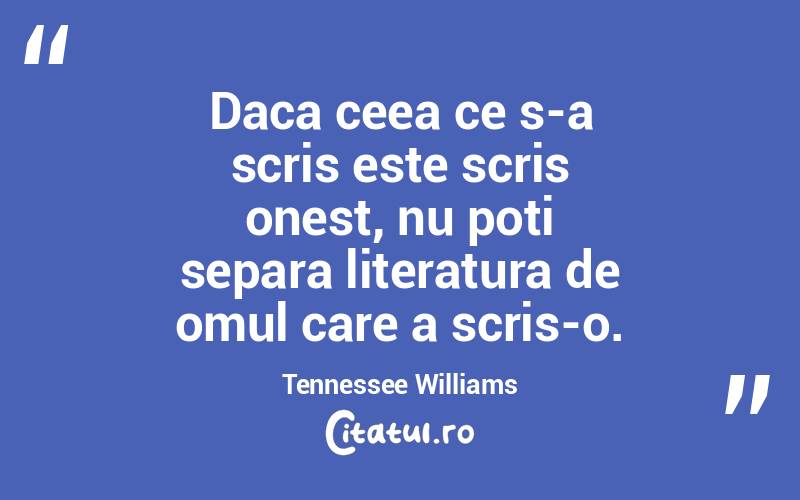 Daca ceea ce s-a scris este scris onest, nu poti separa literatura de omul care a scris-o. Tennessee Williams
