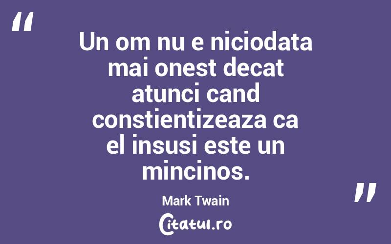 Un om nu e niciodata mai onest decat atunci cand constientizeaza ca el insusi este un mincinos. Mark Twain
