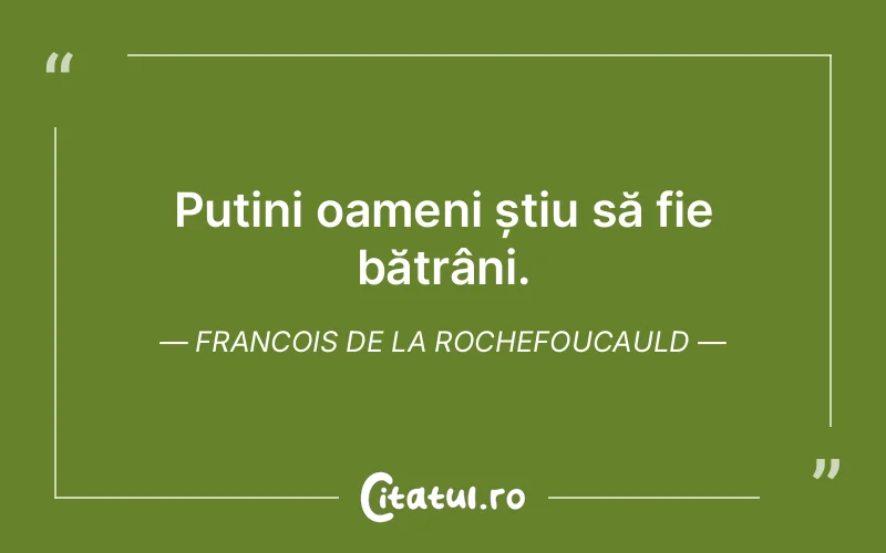 Puțini oameni știu să fie bătrâni. Francois de la Rochefoucauld