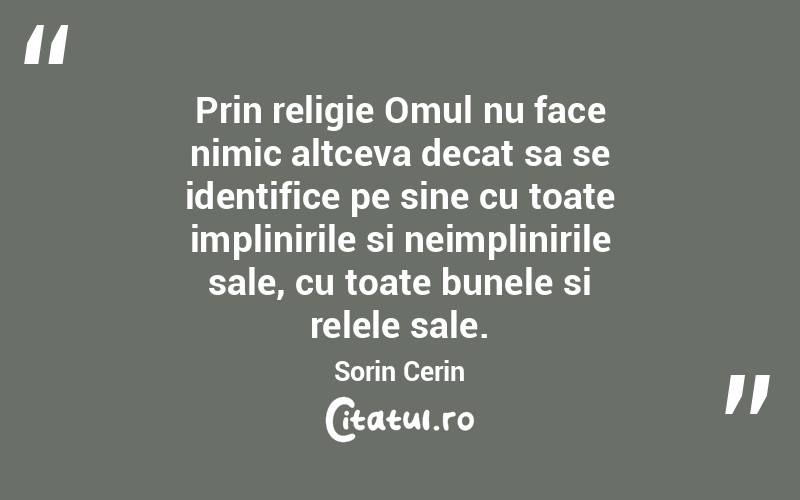 Prin religie Omul nu face nimic altceva decat sa se identifice pe sine cu toate implinirile si neimplinirile sale, cu toate bunele si relele sale. Sorin Cerin

