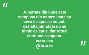 Jumatate din lume este compusa din oameni care au ceva de spus si nu pot, cealalta jumatate nu au nimic de spus, dar totusi continua sa spuna. Robert Frost...