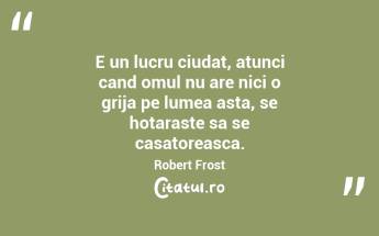 E un lucru ciudat, atunci cand omul nu are nici o grija pe lumea asta, se hotaraste sa se casatoreasca. Robert Frost...