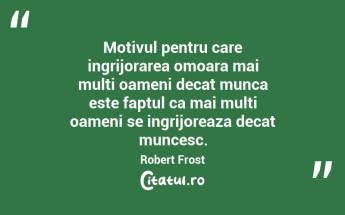 Motivul pentru care ingrijorarea omoara mai multi oameni decat munca este faptul ca mai multi oameni se ingrijoreaza decat muncesc. Robert Frost...