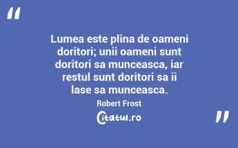 Lumea este plina de oameni doritori; unii oameni sunt doritori sa munceasca, iar restul sunt doritori sa ii lase sa munceasca. Robert Frost...