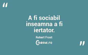 A fi sociabil inseamna a fi iertator. Robert Frost...