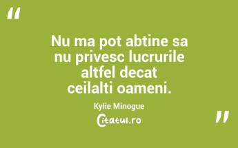 Nu ma pot abtine sa nu privesc lucrurile altfel decat ceilalti oameni. Kylie Minogue...