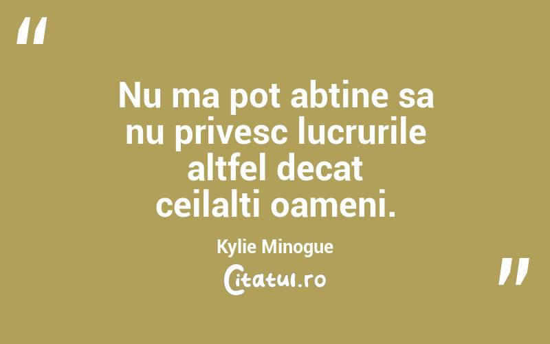 Nu ma pot abtine sa nu privesc lucrurile altfel decat ceilalti oameni. Kylie Minogue
