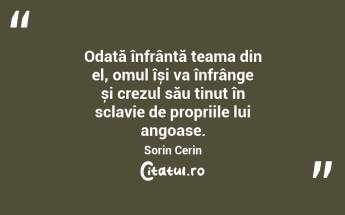 Odată înfrântă teama din el, omul își va înfrânge și crezul său ținut în sclavie de propriile lui angoase. Sorin Cerin...