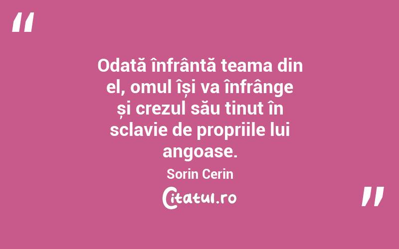 Odată înfrântă teama din el, omul își va înfrânge și crezul său ținut în sclavie de propriile lui angoase. Sorin Cerin
