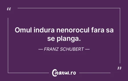  Omul indura nenorocul fara sa se planga...