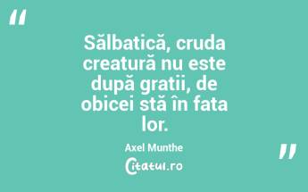 Sălbatică, cruda creatură nu este după gratii, de obicei stă în fața lor. Axel Munthe...