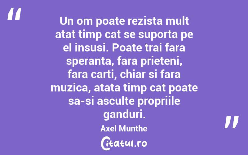 Un om poate rezista mult atat timp cat se suporta pe el insusi. Poate trai fara speranta, fara prieteni, fara carti, chiar si fara muzica, atata timp cat poate sa-si asculte propriile ganduri. Axel Munthe