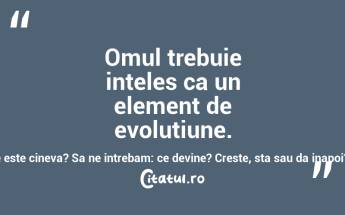 Omul trebuie inteles ca un element de evolutiune. Sa nu ne intrebam: ce este cineva? Sa ne intrebam: ce devine? Creste, sta sau da inapoi? Titu Liviu Maiorescu...