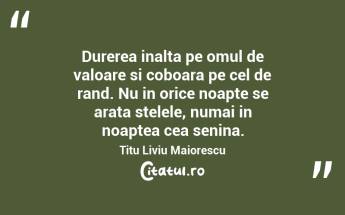 Durerea inalta pe omul de valoare si coboara pe cel de rand. Nu in orice noapte se arata stelele, numai in noaptea cea senina. Titu Liviu Maiorescu...