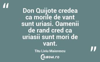 Don Quijote credea ca morile de vant sunt uriasi. Oamenii de rand cred ca uriasii sunt mori de vant. Titu Liviu Maiorescu...
